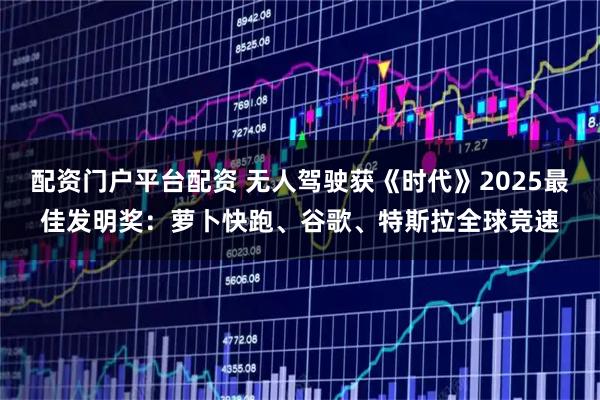 配资门户平台配资 无人驾驶获《时代》2025最佳发明奖：萝卜快跑、谷歌、特斯拉全球竞速