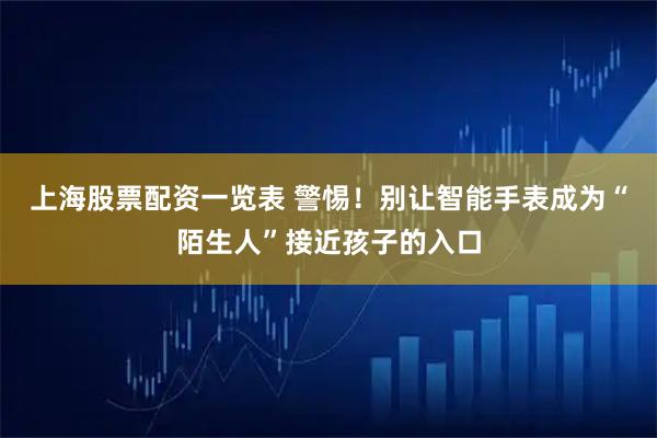 上海股票配资一览表 警惕！别让智能手表成为“陌生人”接近孩子的入口