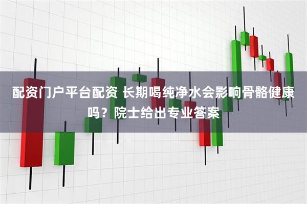 配资门户平台配资 长期喝纯净水会影响骨骼健康吗？院士给出专业答案