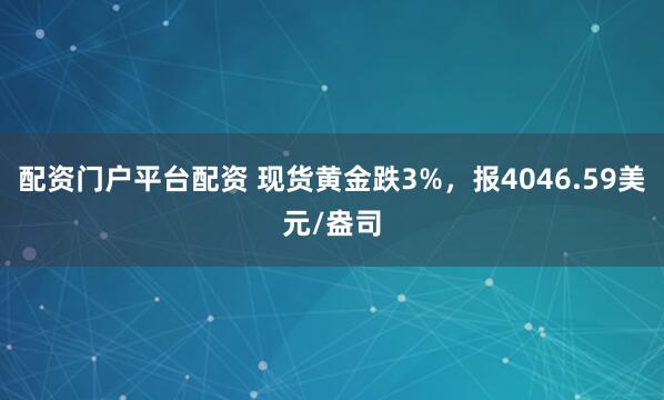配资门户平台配资 现货黄金跌3%，报4046.59美元/盎司