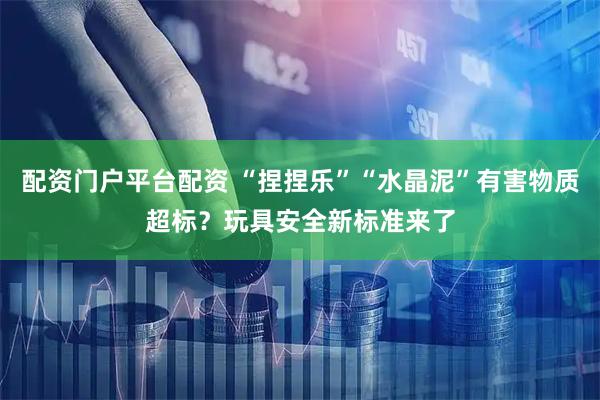 配资门户平台配资 “捏捏乐”“水晶泥”有害物质超标？玩具安全新标准来了