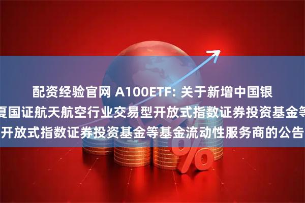 配资经验官网 A100ETF: 关于新增中国银河证券股份有限公司为华夏国证航天航空行业交易型开放式指数证券投资基金等基金流动性服务商的公告