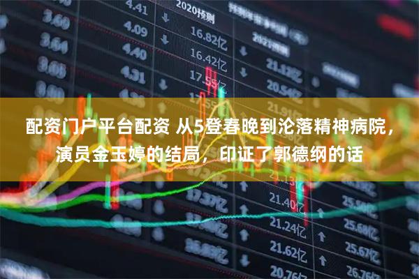 配资门户平台配资 从5登春晚到沦落精神病院，演员金玉婷的结局，印证了郭德纲的话
