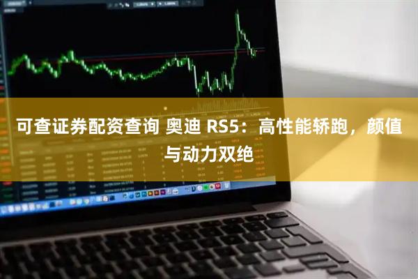 可查证券配资查询 奥迪 RS5：高性能轿跑，颜值与动力双绝